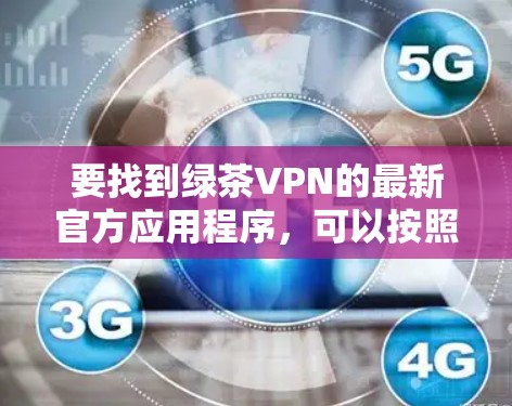 要找到绿茶VPN的最新官方应用程序,可以按照以下步骤操作