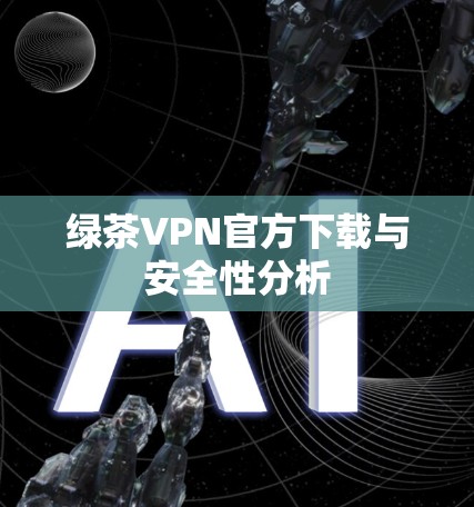 绿茶VPN官方下载与安全性分析