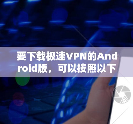 要下载极速VPN的Android版,可以按照以下步骤操作