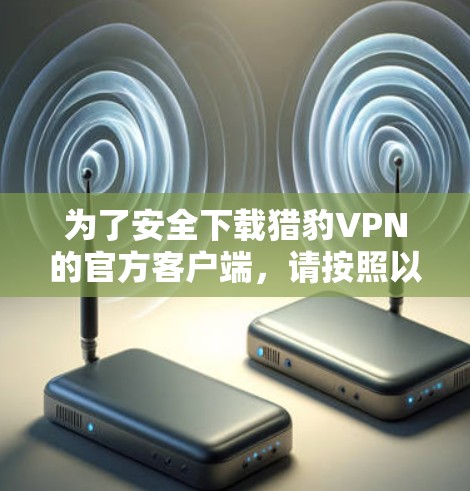 为了安全下载猎豹VPN的官方客户端,请按照以下步骤操作
