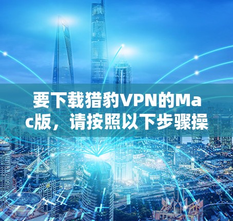 要下载猎豹VPN的Mac版,请按照以下步骤操作