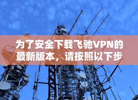 为了安全下载飞驰VPN的最新版本,请按照以下步骤操作