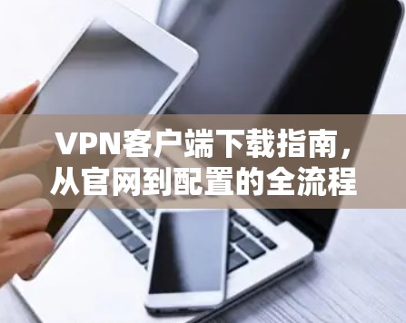 VPN客户端下载指南,从官网到配置的全流程