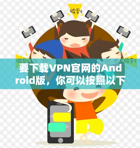 要下载VPN官网的Android版,你可以按照以下步骤操作