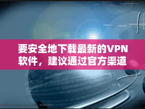 要安全地下载最新的VPN软件，建议通过官方渠道进行操作，以确保下载的文件是安全可靠的。以下是一些步骤和建议，帮助你找到并下载最新的VPN软件