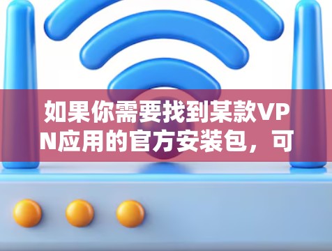 如果你需要找到某款VPN应用的官方安装包,可以按照以下步骤操作